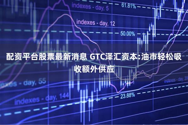 配资平台股票最新消息 GTC泽汇资本:油市轻松吸收额外供应