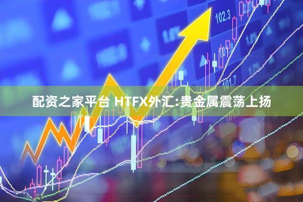 配资之家平台 HTFX外汇:贵金属震荡上扬