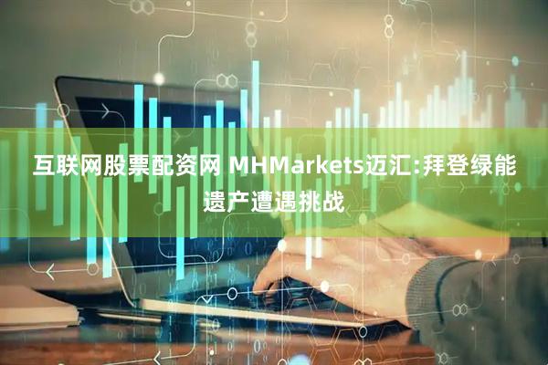 互联网股票配资网 MHMarkets迈汇:拜登绿能遗产遭遇挑战