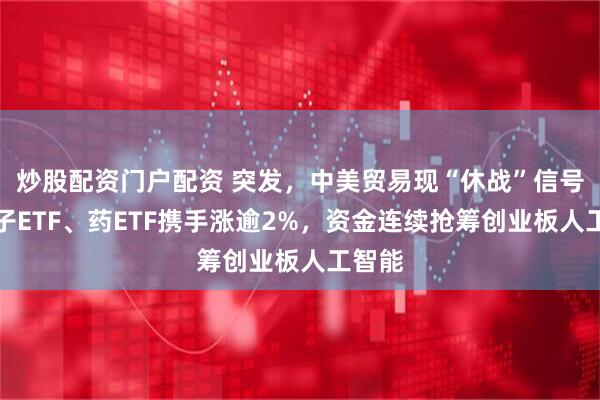 炒股配资门户配资 突发，中美贸易现“休战”信号！电子ETF、药ETF携手涨逾2%，资金连续抢筹创业板人工智能
