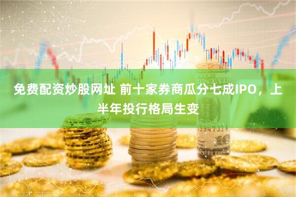 免费配资炒股网址 前十家券商瓜分七成IPO，上半年投行格局生变