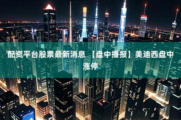 配资平台股票最新消息 【盘中播报】美迪西盘中涨停