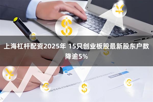 上海杠杆配资2025年 15只创业板股最新股东户数降逾5%