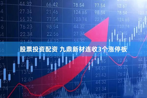 股票投资配资 九鼎新材连收3个涨停板