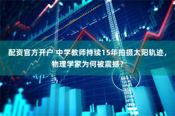 配资官方开户 中学教师持续15年拍摄太阳轨迹，物理学家为何被震撼？