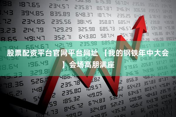 股票配资平台官网平台网址 【我的钢铁年中大会】会场高朋满座