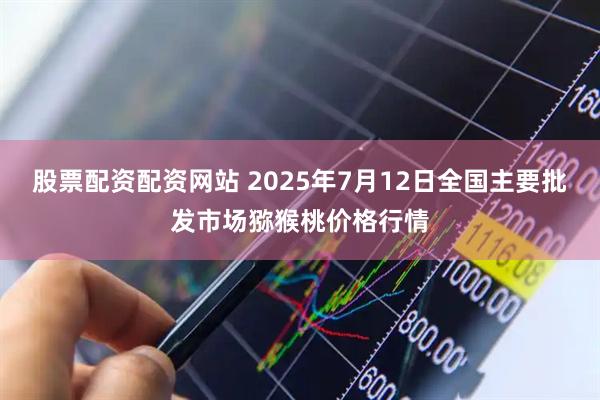 股票配资配资网站 2025年7月12日全国主要批发市场猕猴桃价格行情