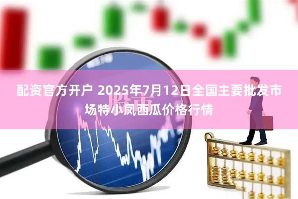 配资官方开户 2025年7月12日全国主要批发市场特小凤西瓜价格行情