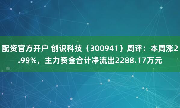 配资官方开户 创识科技（300941）周评：本周涨2.99%，主力资金合计净流出2288.17万元