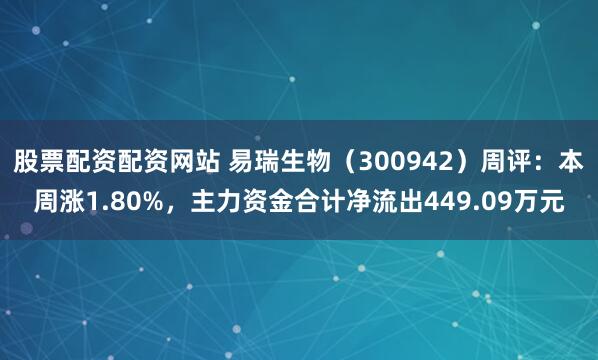 股票配资配资网站 易瑞生物（300942）周评：本周涨1.80%，主力资金合计净流出449.09万元