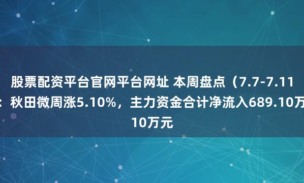 股票配资平台官网平台网址 本周盘点（7.7-7.11）：秋田微周涨5.10%，主力资金合计净流入689.10万元