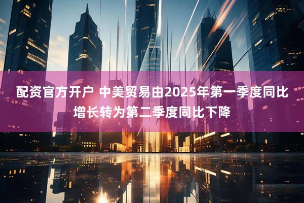 配资官方开户 中美贸易由2025年第一季度同比增长转为第二季度同比下降