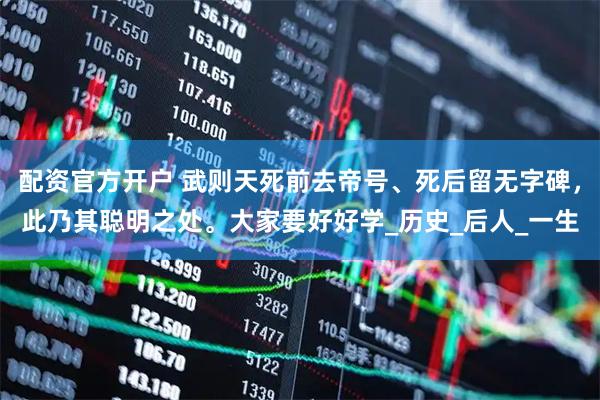 配资官方开户 武则天死前去帝号、死后留无字碑，此乃其聪明之处。大家要好好学_历史_后人_一生