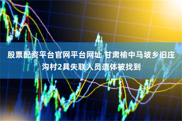 股票配资平台官网平台网址 甘肃榆中马坡乡旧庄沟村2具失联人员遗体被找到