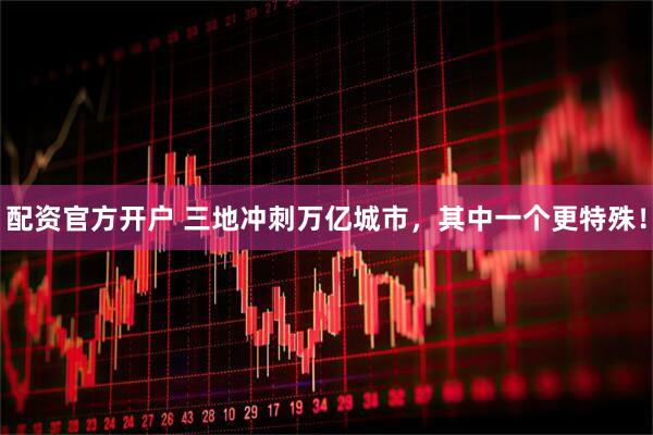 配资官方开户 三地冲刺万亿城市，其中一个更特殊！