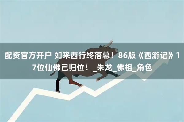 配资官方开户 如来西行终落幕！86版《西游记》17位仙佛已归位！_朱龙_佛祖_角色