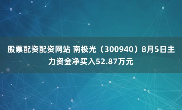股票配资配资网站 南极光（300940）8月5日主力资金净买入52.87万元