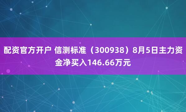 配资官方开户 信测标准（300938）8月5日主力资金净买入146.66万元