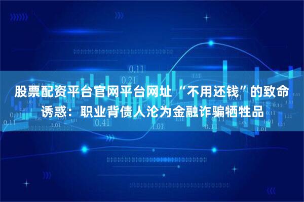 股票配资平台官网平台网址 “不用还钱”的致命诱惑：职业背债人沦为金融诈骗牺牲品