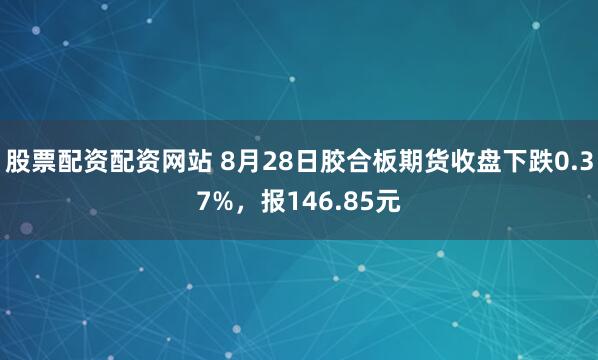 股票配资配资网站 8月28日胶合板期货收盘下跌0.37%，报146.85元