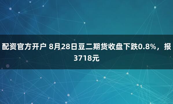 配资官方开户 8月28日豆二期货收盘下跌0.8%，报3718元