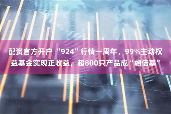 配资官方开户 “924”行情一周年,99%主动权益基金实现正收益,超800只产品成“翻倍基”