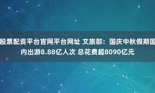 股票配资平台官网平台网址 文旅部:国庆中秋假期国内出游8.88亿人次 总花费超8090亿元
