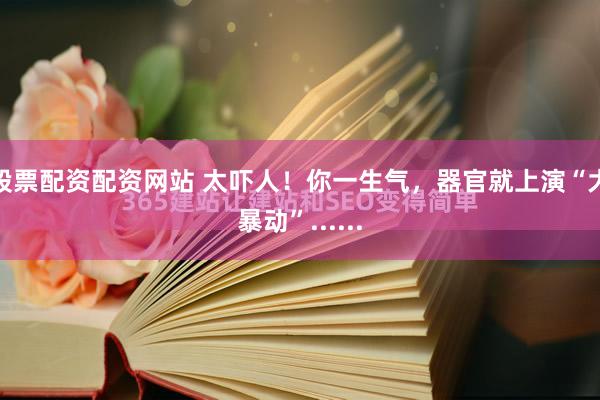 股票配资配资网站 太吓人！你一生气，器官就上演“大暴动”......