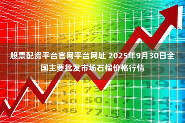 股票配资平台官网平台网址 2025年9月30日全国主要批发市场石榴价格行情