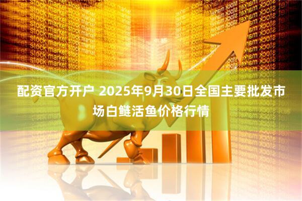 配资官方开户 2025年9月30日全国主要批发市场白鲢活鱼价格行情