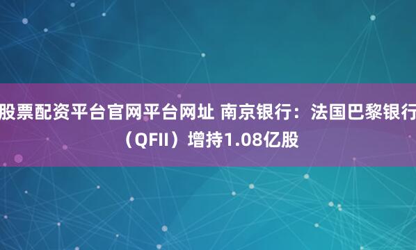 股票配资平台官网平台网址 南京银行：法国巴黎银行（QFII）增持1.08亿股