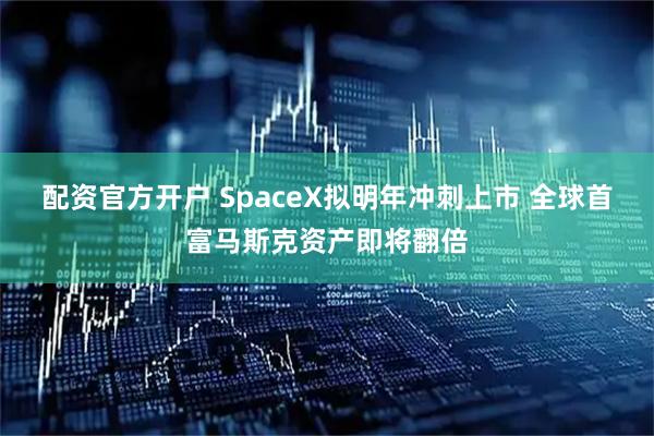 配资官方开户 SpaceX拟明年冲刺上市 全球首富马斯克资产即将翻倍