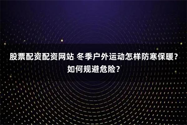 股票配资配资网站 冬季户外运动怎样防寒保暖？如何规避危险？