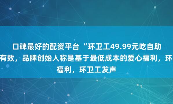 口碑最好的配资平台 “环卫工49.99元吃自助”活动仍有效，品牌创始人称是基于最低成本的爱心福利，环卫工发声