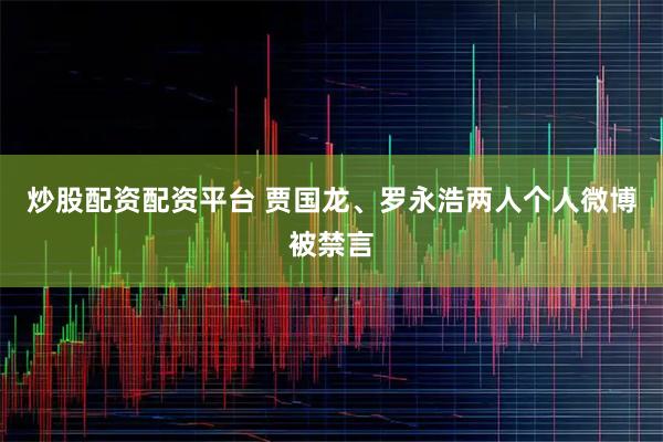炒股配资配资平台 贾国龙、罗永浩两人个人微博被禁言