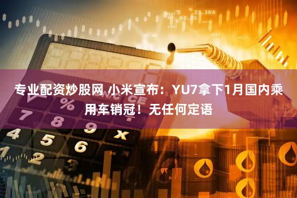 专业配资炒股网 小米宣布：YU7拿下1月国内乘用车销冠！无任何定语