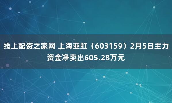 线上配资之家网 上海亚虹(603159)2月5日主力资金净卖出605.28万元