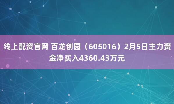 线上配资官网 百龙创园(605016)2月5日主力资金净买入4360.43万元