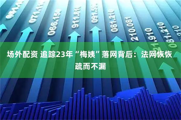 场外配资 追踪23年“梅姨”落网背后:法网恢恢 疏而不漏