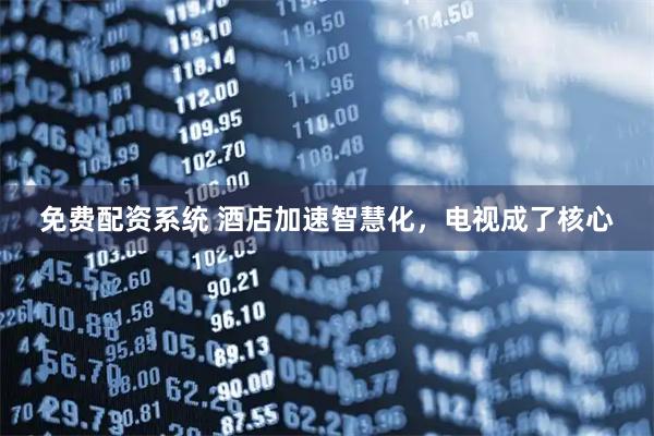免费配资系统 酒店加速智慧化，电视成了核心