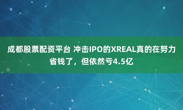 成都股票配资平台 冲击IPO的XREAL真的在努力省钱了，但依然亏4.5亿
