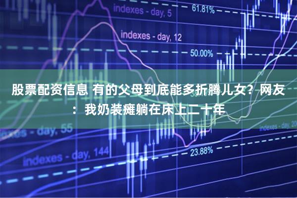 股票配资信息 有的父母到底能多折腾儿女？网友：我奶装瘫躺在床上二十年