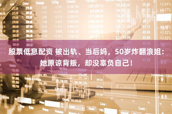 股票低息配资 被出轨、当后妈，50岁炸翻浪姐：她原谅背叛，却没辜负自己！