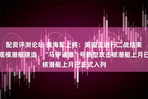 配资评测论坛 美海军上将：美国正进行二战结束以来最大规模潜艇建造，“马萨诸塞”号新型攻击核潜艇上月已正式入列