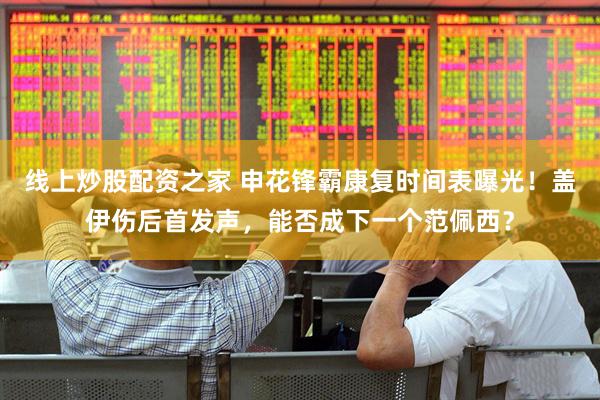 线上炒股配资之家 申花锋霸康复时间表曝光！盖伊伤后首发声，能否成下一个范佩西？