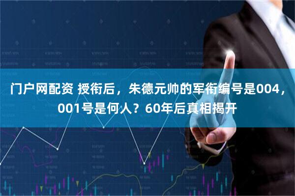 门户网配资 授衔后，朱德元帅的军衔编号是004，001号是何人？60年后真相揭开