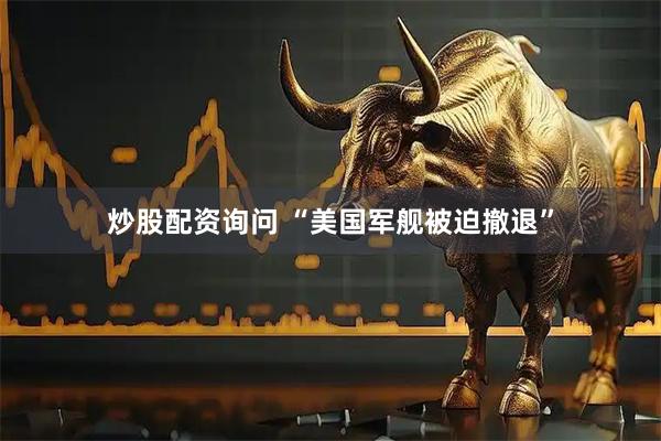 炒股配资询问 “美国军舰被迫撤退”