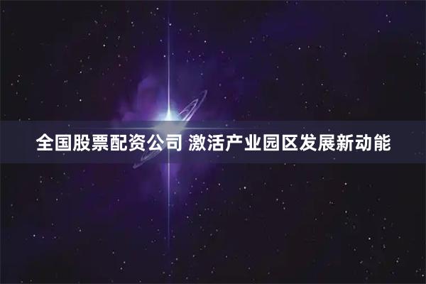 全国股票配资公司 激活产业园区发展新动能