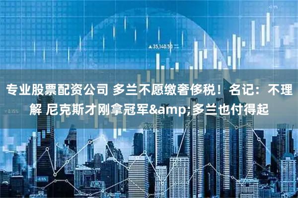专业股票配资公司 多兰不愿缴奢侈税！名记：不理解 尼克斯才刚拿冠军&多兰也付得起