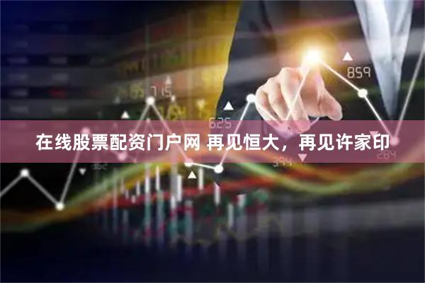 在线股票配资门户网 再见恒大，再见许家印